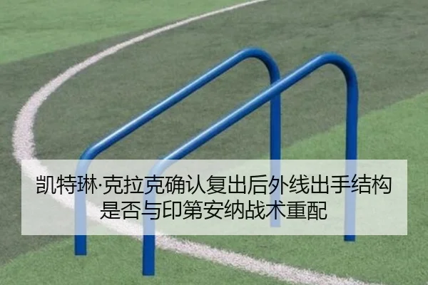 凯特琳·克拉克确认复出后外线出手结构是否与印第安纳战术重配