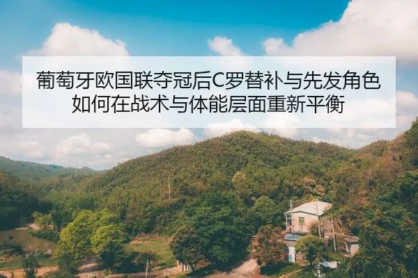 葡萄牙欧国联夺冠后C罗替补与先发角色如何在战术与体能层面重新平衡