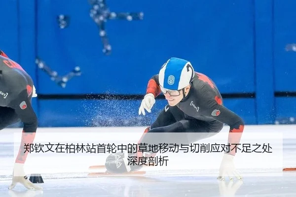 郑钦文在柏林站首轮中的草地移动与切削应对不足之处深度剖析