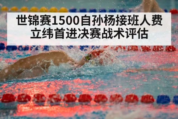 世锦赛1500自孙杨接班人费立纬首进决赛战术评估