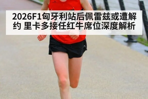 2026F1匈牙利站后佩雷兹或遭解约 里卡多接任红牛席位深度解析