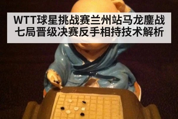 WTT球星挑战赛兰州站马龙鏖战七局晋级决赛反手相持技术解析