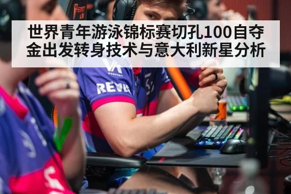 世界青年游泳锦标赛切孔100自夺金出发转身技术与意大利新星分析